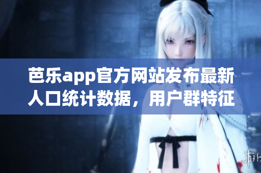 芭樂app官方網(wǎng)站發(fā)布最新人口統(tǒng)計(jì)數(shù)據(jù)，用戶群特征及變化詳解
