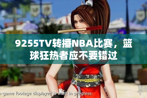 9255TV轉(zhuǎn)播NBA比賽，籃球狂熱者應(yīng)不要錯(cuò)過