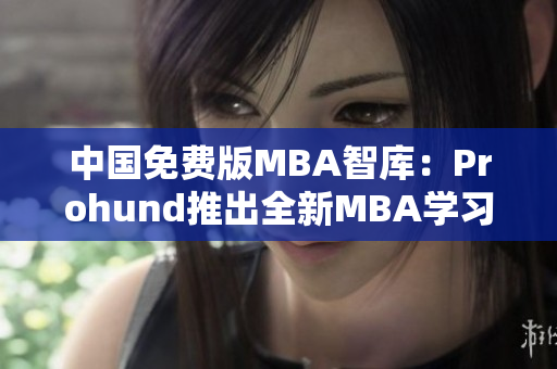 中國免費(fèi)版MBA智庫：Prohund推出全新MBA學(xué)習(xí)資源