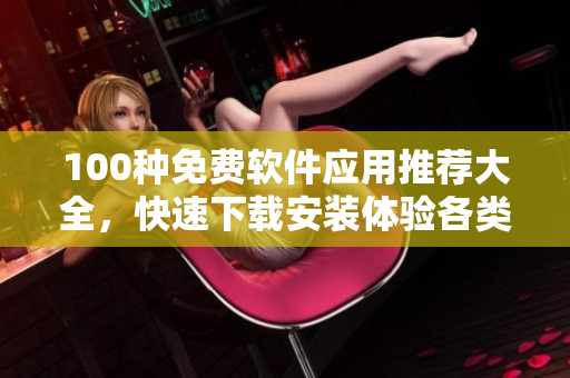 100種免費(fèi)軟件應(yīng)用推薦大全，快速下載安裝體驗(yàn)各類實(shí)用工具、娛樂軟件