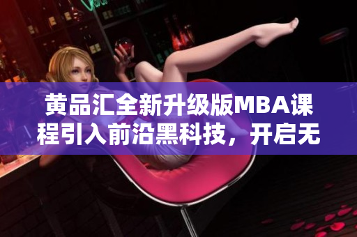 黃品匯全新升級(jí)版MBA課程引入前沿黑科技，開啟無(wú)限可能