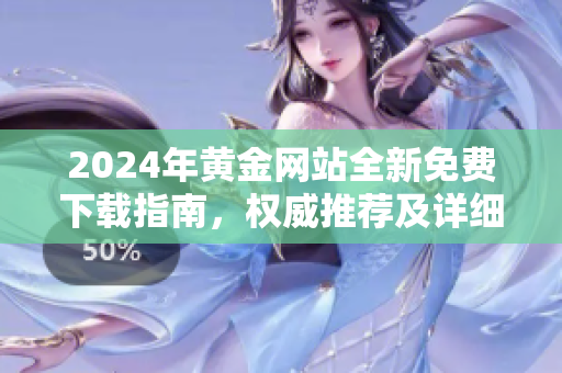 2024年黃金網(wǎng)站全新免費(fèi)下載指南，權(quán)威推薦及詳細(xì)介紹