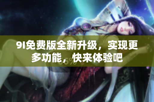 9I免費(fèi)版全新升級，實(shí)現(xiàn)更多功能，快來體驗(yàn)吧