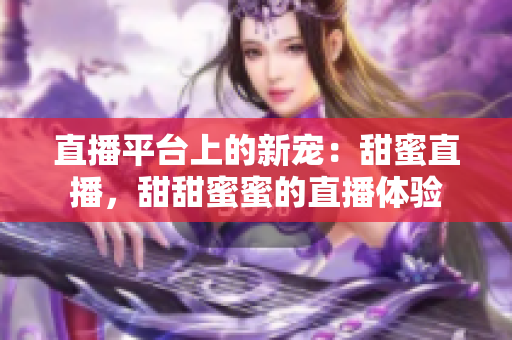 直播平臺上的新寵：甜蜜直播，甜甜蜜蜜的直播體驗