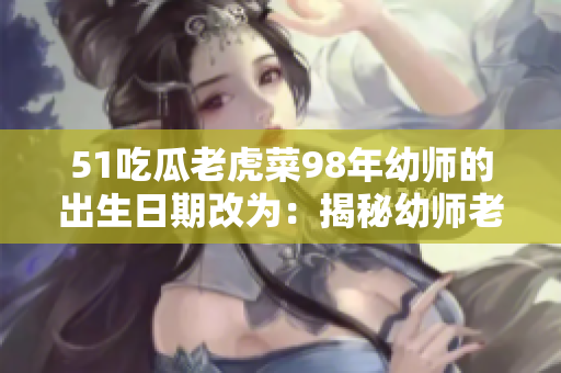 51吃瓜老虎菜98年幼師的出生日期改為：揭秘幼師老虎菜98年生日的驚人真相