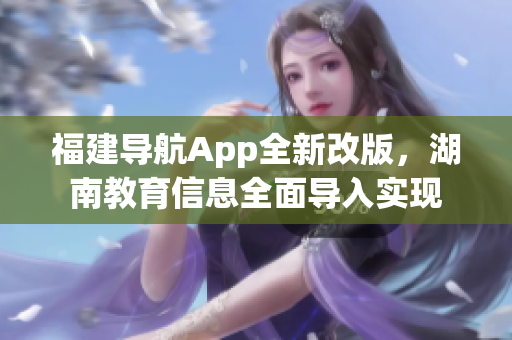 福建導(dǎo)航App全新改版，湖南教育信息全面導(dǎo)入實現(xiàn)