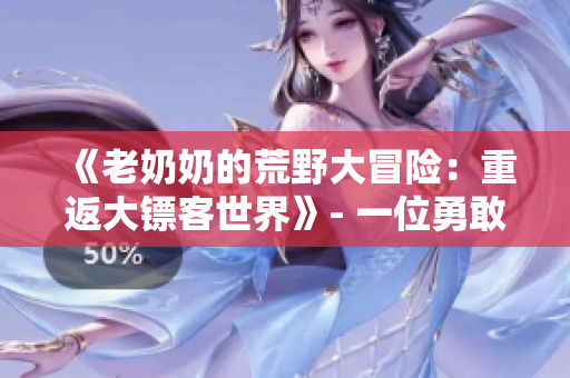 《老奶奶的荒野大冒險：重返大鏢客世界》- 一位勇敢的老奶奶在游戲中的冒險經(jīng)歷