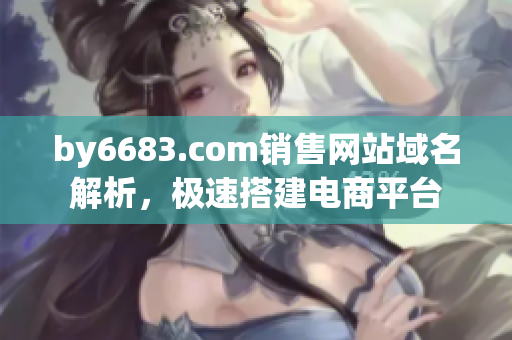 by6683.com銷售網(wǎng)站域名解析，極速搭建電商平臺