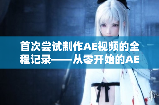 首次嘗試制作AE視頻的全程記錄——從零開始的AE視頻制作過程