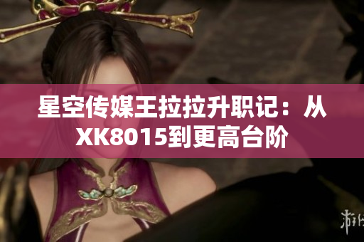 星空傳媒王拉拉升職記：從XK8015到更高臺階