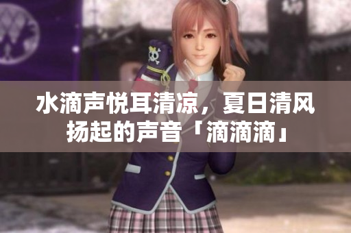 水滴聲悅耳清涼，夏日清風(fēng)揚(yáng)起的聲音「滴滴滴」