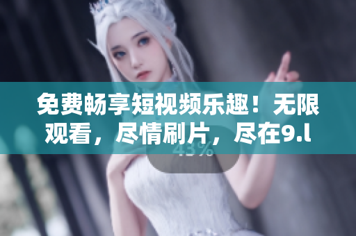 免費(fèi)暢享短視頻樂趣！無限觀看，盡情刷片，盡在9.l短視頻
