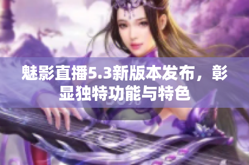 魅影直播5.3新版本發(fā)布，彰顯獨(dú)特功能與特色