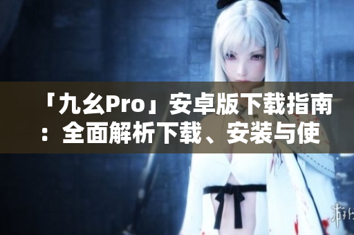 「九幺Pro」安卓版下載指南：全面解析下載、安裝與使用攻略
