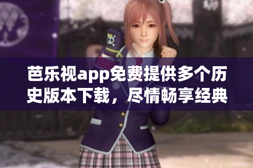 芭樂視app免費(fèi)提供多個歷史版本下載，盡情暢享經(jīng)典功能