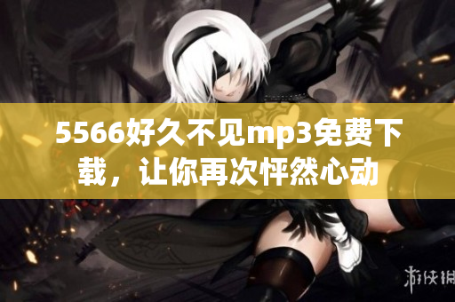 5566好久不見mp3免費(fèi)下載，讓你再次怦然心動(dòng)