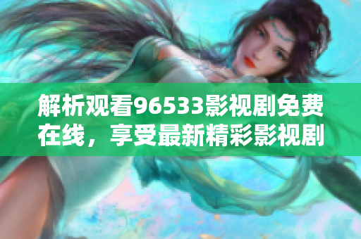 解析觀看96533影視劇免費(fèi)在線，享受最新精彩影視劇足不出戶