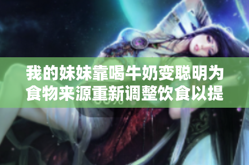 我的妹妹靠喝牛奶變聰明為食物來(lái)源重新調(diào)整飲食以提高智力
