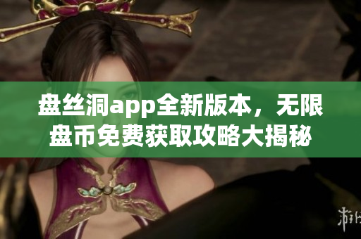盤絲洞app全新版本，無(wú)限盤幣免費(fèi)獲取攻略大揭秘
