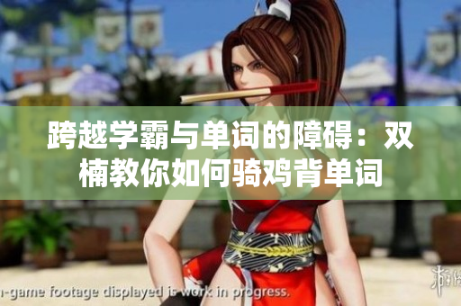 跨越學(xué)霸與單詞的障礙：雙楠教你如何騎雞背單詞