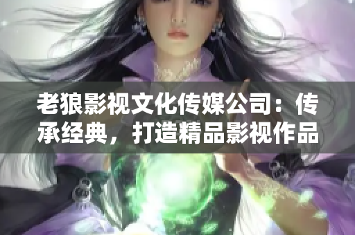 老狼影視文化傳媒公司：傳承經(jīng)典，打造精品影視作品