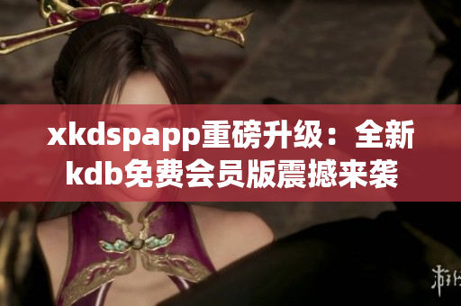 xkdspapp重磅升級：全新kdb免費會員版震撼來襲