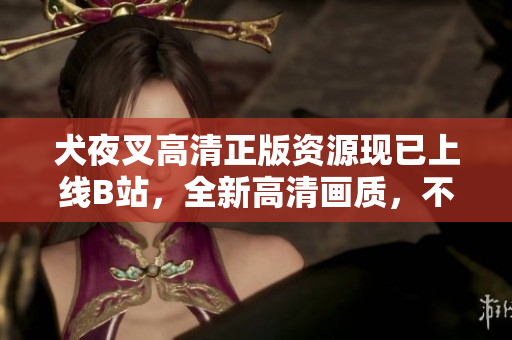 犬夜叉高清正版資源現(xiàn)已上線B站，全新高清畫質(zhì)，不容錯過!
