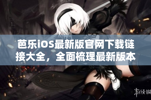 芭樂iOS最新版官網(wǎng)下載鏈接大全，全面梳理最新版本入口