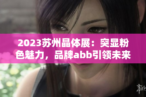 2023蘇州晶體展：突顯粉色魅力，品牌abb引領(lǐng)未來