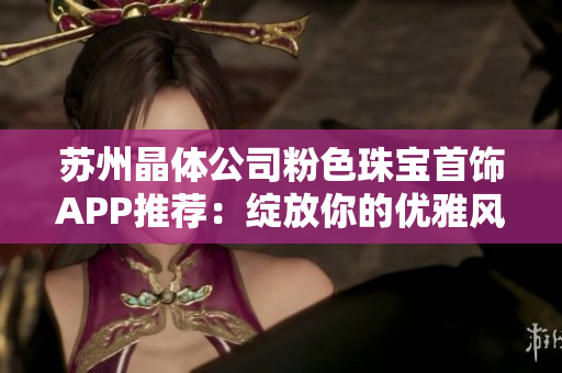 蘇州晶體公司粉色珠寶首飾APP推薦：綻放你的優(yōu)雅風(fēng)采