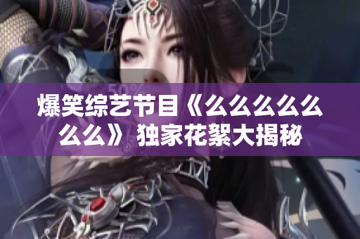爆笑綜藝節(jié)目《么么么么么么么》 獨(dú)家花絮大揭秘