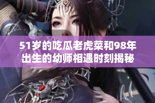 51歲的吃瓜老虎菜和98年出生的幼師相遇時(shí)刻揭秘