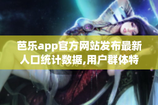芭樂app官方網(wǎng)站發(fā)布最新人口統(tǒng)計數(shù)據(jù),用戶群體特征曝光