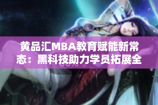黃品匯MBA教育賦能新常態(tài)：黑科技助力學(xué)員拓展全球視野