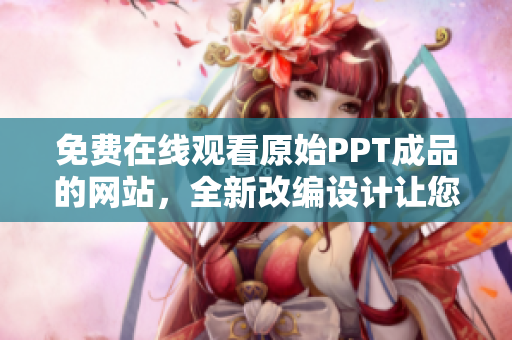 免費在線觀看原始PPT成品的網(wǎng)站，全新改編設(shè)計讓您體驗全新視覺沖擊