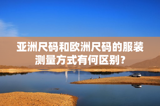 亞洲尺碼和歐洲尺碼的服裝測量方式有何區(qū)別？