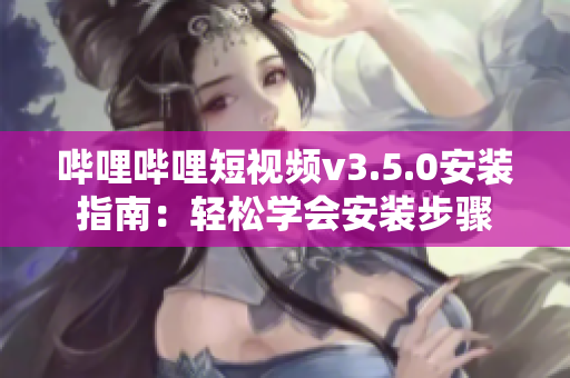 嗶哩嗶哩短視頻v3.5.0安裝指南：輕松學(xué)會安裝步驟