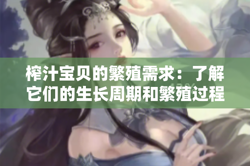 榨汁寶貝的繁殖需求：了解它們的生長周期和繁殖過程