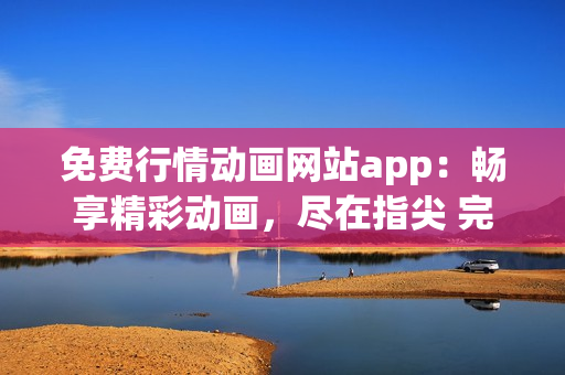 免費(fèi)行情動畫網(wǎng)站app：暢享精彩動畫，盡在指尖 完整享受免費(fèi)動畫 精彩動漫盡在APP