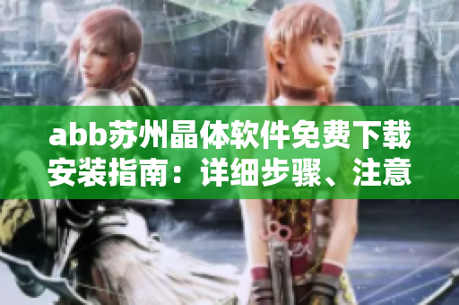 abb蘇州晶體軟件免費(fèi)下載安裝指南：詳細(xì)步驟、注意事項(xiàng)及常見問題解決