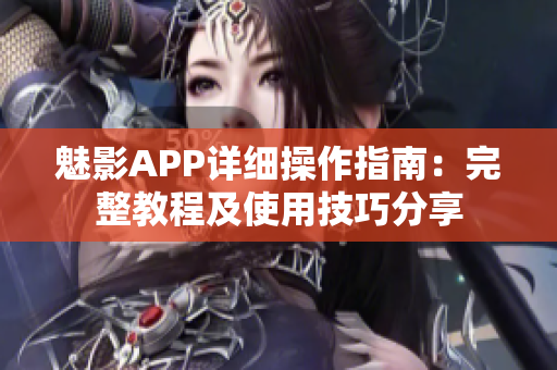 魅影APP詳細(xì)操作指南：完整教程及使用技巧分享