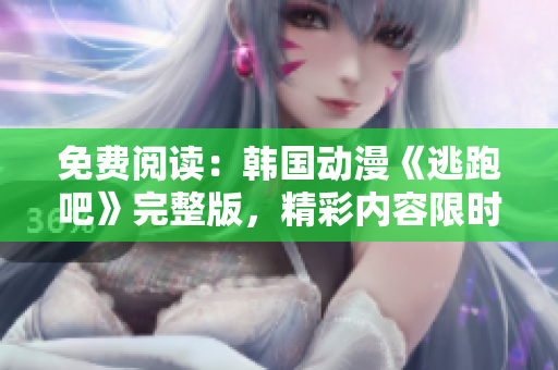 免費(fèi)閱讀：韓國動(dòng)漫《逃跑吧》完整版，精彩內(nèi)容限時(shí)免費(fèi)觀看