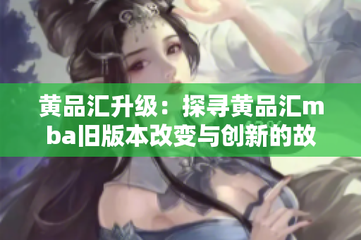 黃品匯升級：探尋黃品匯mba舊版本改變與創(chuàng)新的故事
