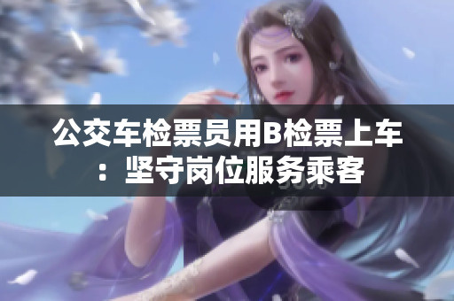 公交車檢票員用B檢票上車：堅(jiān)守崗位服務(wù)乘客