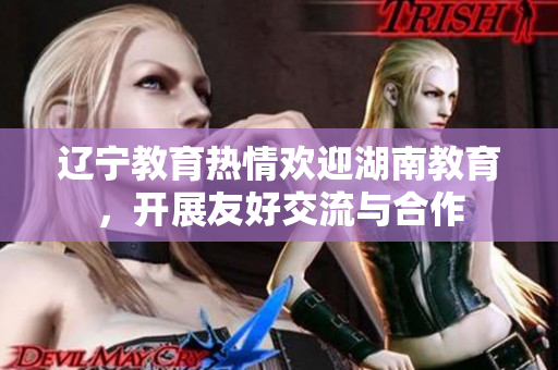 遼寧教育熱情歡迎湖南教育，開展友好交流與合作