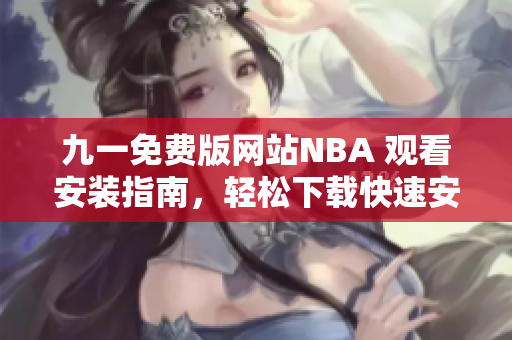 九一免費(fèi)版網(wǎng)站NBA 觀看安裝指南，輕松下載快速安裝