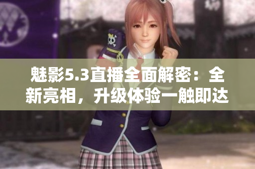 魅影5.3直播全面解密：全新亮相，升級(jí)體驗(yàn)一觸即達(dá)