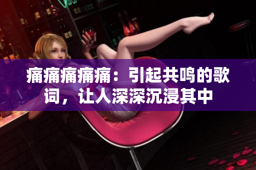 痛痛痛痛痛：引起共鳴的歌詞，讓人深深沉浸其中