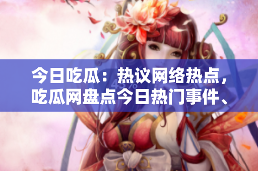 今日吃瓜：熱議網(wǎng)絡(luò)熱點(diǎn)，吃瓜網(wǎng)盤點(diǎn)今日熱門事件、明星八卦及熱門話題
