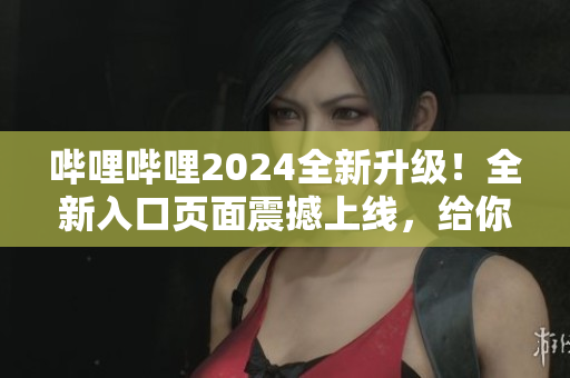 嗶哩嗶哩2024全新升級(jí)！全新入口頁(yè)面震撼上線，給你全新體驗(yàn)！